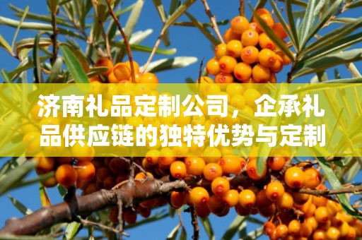 济南礼品定制公司，企承礼品供应链的独特优势与定制体验